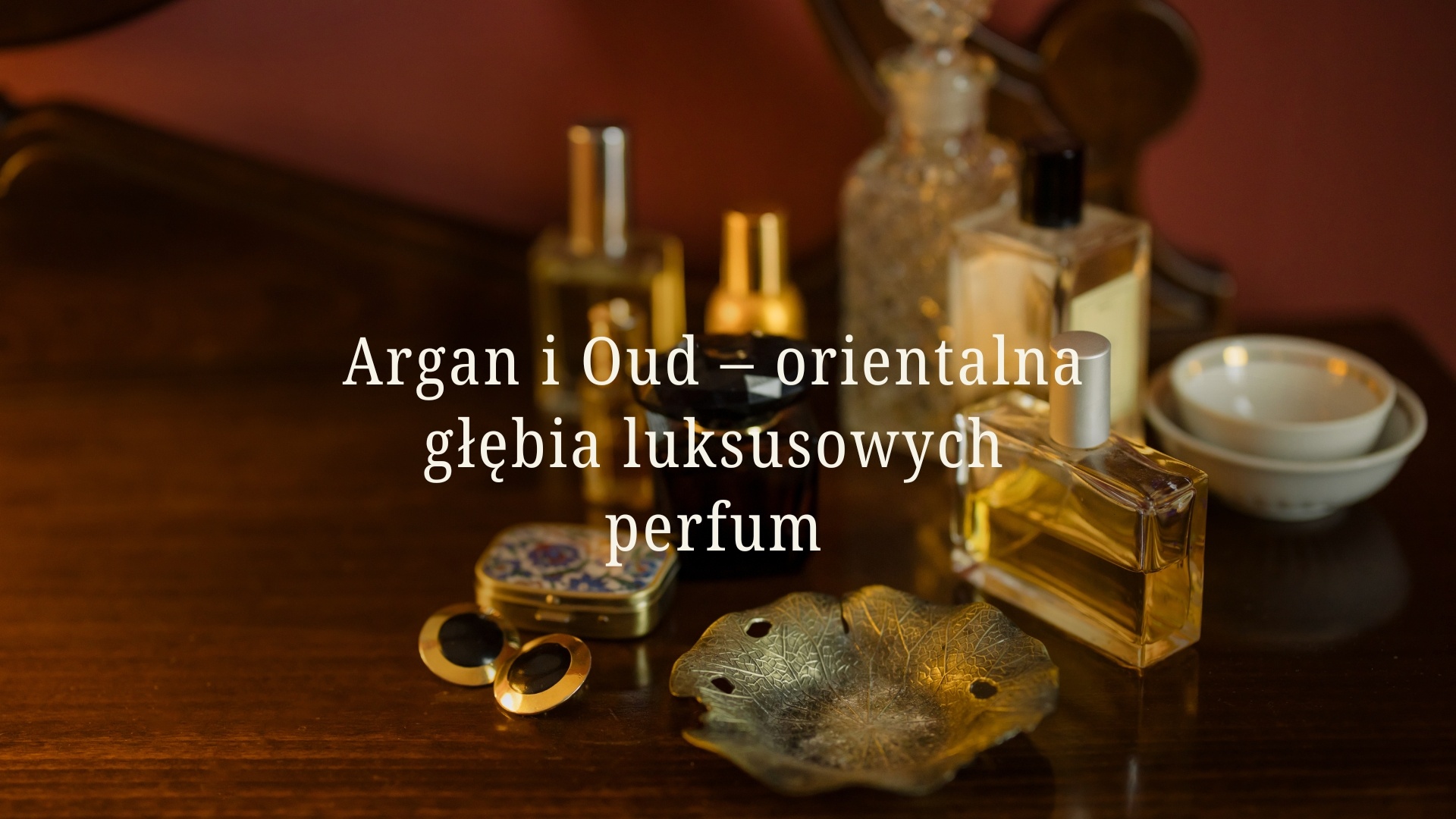 Argan i oud – orientalna głębia luksusowych perfum