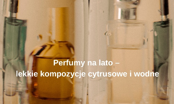 Perfumy na lato – lekkie kompozycje cytrusowe i wodne