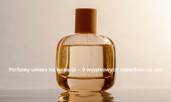 Perfumy unisex na wakacje – 9 wyjątkowych zapachów na lato