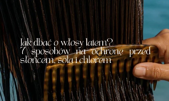 Jak dbać o włosy latem? 7 sposobów na ochronę przed słońcem, solą i chlorem