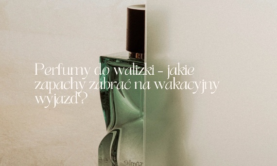 Perfumy do walizki – jakie zapachy zabrać na wakacyjny wyjazd?